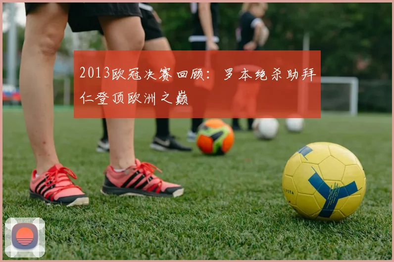 2013欧冠决赛回顾:罗本绝杀助拜仁登顶欧洲之巅