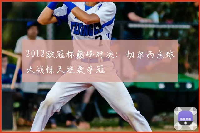 2012欧冠杯巅峰对决:切尔西点球大战惊天逆袭夺冠