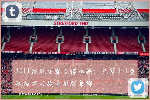 2011欧冠决赛录像回顾:巴萨3-1曼联经典之战全进球集锦