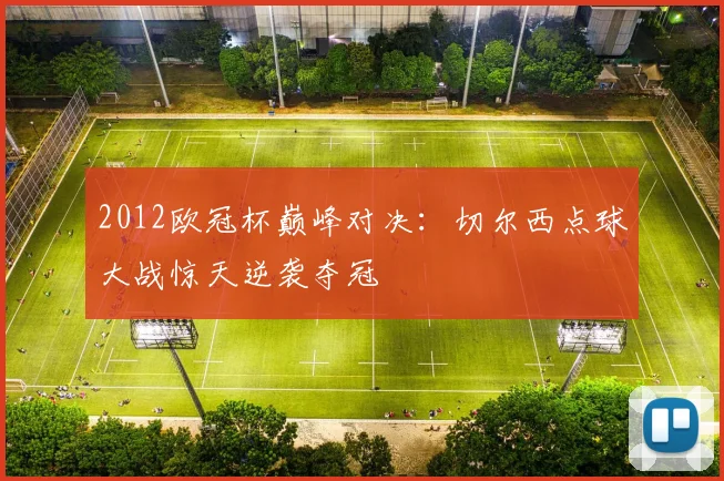 2012欧冠杯巅峰对决:切尔西点球大战惊天逆袭夺冠